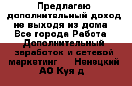 Предлагаю дополнительный доход не выходя из дома - Все города Работа » Дополнительный заработок и сетевой маркетинг   . Ненецкий АО,Куя д.